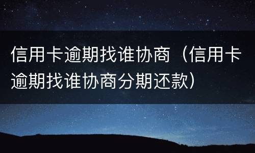 信用卡逾期找谁协商（信用卡逾期找谁协商分期还款）