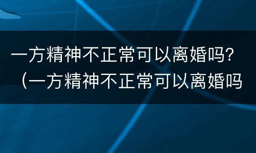 一方精神不正常可以离婚吗？（一方精神不正常可以离婚吗）