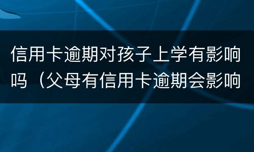 信用卡逾期对孩子上学有影响吗（父母有信用卡逾期会影响孩子上学吗）