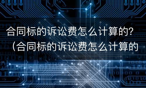 合同标的诉讼费怎么计算的？（合同标的诉讼费怎么计算的呢）