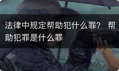 法律中规定帮助犯什么罪？ 帮助犯罪是什么罪