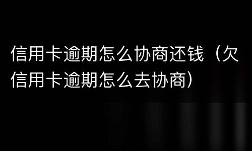 信用卡逾期怎么协商还钱（欠信用卡逾期怎么去协商）
