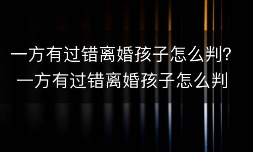 一方有过错离婚孩子怎么判？ 一方有过错离婚孩子怎么判