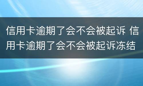 信用卡逾期了会不会被起诉 信用卡逾期了会不会被起诉冻结微信