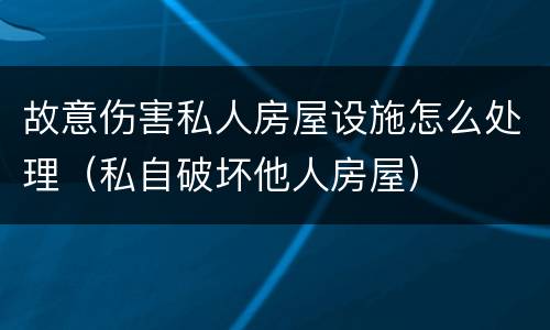 故意伤害私人房屋设施怎么处理（私自破坏他人房屋）