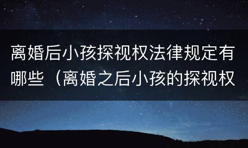 离婚后小孩探视权法律规定有哪些（离婚之后小孩的探视权包括哪些）