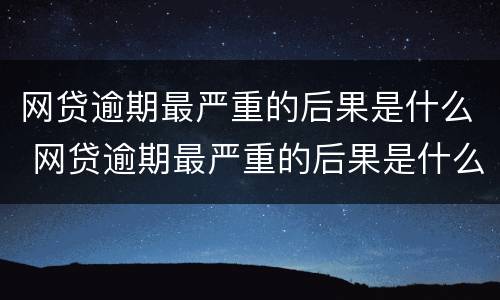 网贷逾期最严重的后果是什么 网贷逾期最严重的后果是什么呢