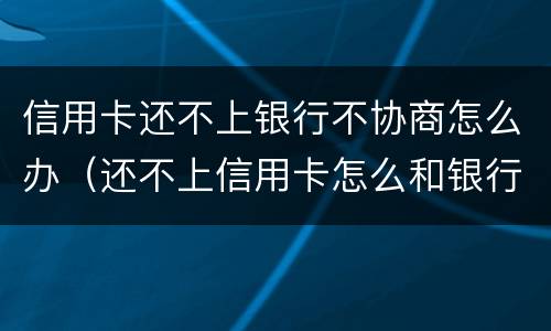信用卡还不上银行不协商怎么办（还不上信用卡怎么和银行协商）