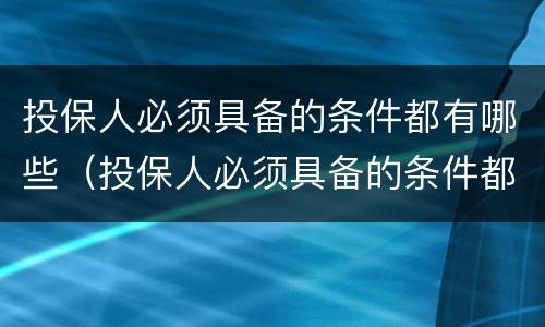 投保人必须具备的条件都有哪些（投保人必须具备的条件都有哪些要求）