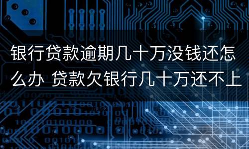 银行贷款逾期几十万没钱还怎么办 贷款欠银行几十万还不上怎么办
