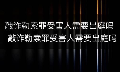 敲诈勒索罪受害人需要出庭吗 敲诈勒索罪受害人需要出庭吗判几年