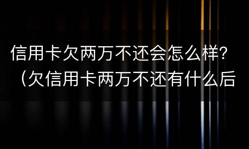 信用卡欠两万不还会怎么样？（欠信用卡两万不还有什么后果）