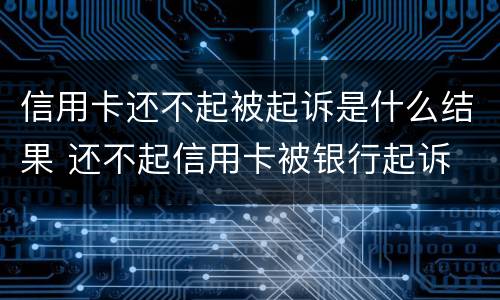 信用卡还不起被起诉是什么结果 还不起信用卡被银行起诉