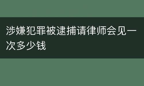 涉嫌犯罪被逮捕请律师会见一次多少钱