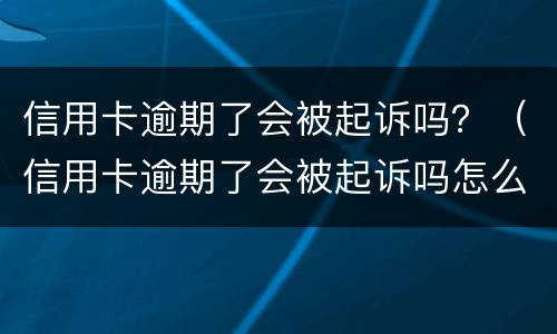 信用卡逾期了会被起诉吗？（信用卡逾期了会被起诉吗怎么办）