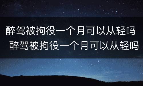 醉驾被拘役一个月可以从轻吗 醉驾被拘役一个月可以从轻吗知乎