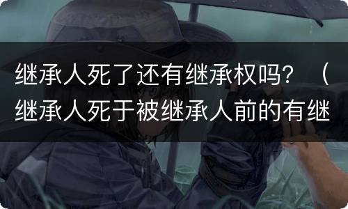 继承人死了还有继承权吗？（继承人死于被继承人前的有继承权吗）