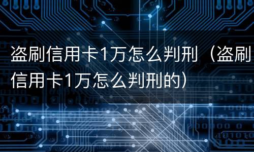 盗刷信用卡1万怎么判刑（盗刷信用卡1万怎么判刑的）