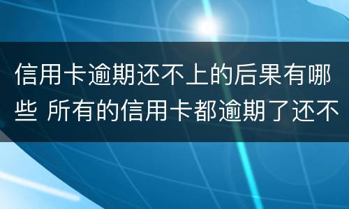 信用卡逾期还不上的后果有哪些 所有的信用卡都逾期了还不上,怎么办