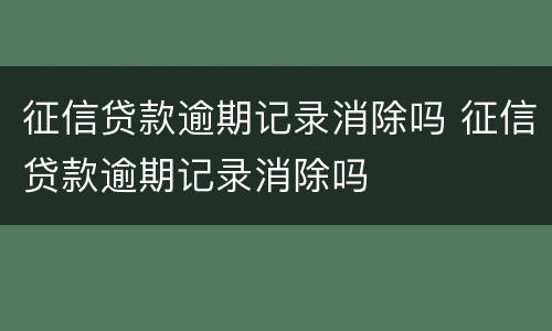 征信贷款逾期记录消除吗 征信贷款逾期记录消除吗