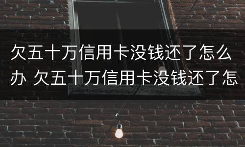 欠五十万信用卡没钱还了怎么办 欠五十万信用卡没钱还了怎么办理