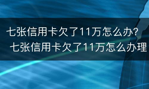 七张信用卡欠了11万怎么办？ 七张信用卡欠了11万怎么办理