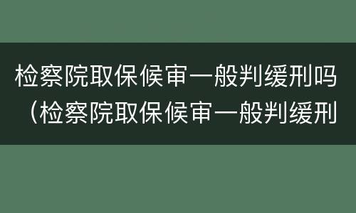 检察院取保候审一般判缓刑吗（检察院取保候审一般判缓刑吗多少钱）