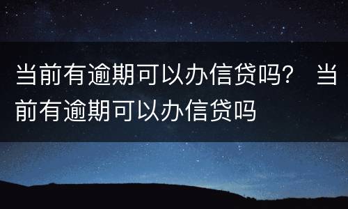 当前有逾期可以办信贷吗？ 当前有逾期可以办信贷吗