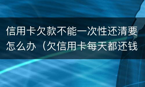 信用卡欠款不能一次性还清要怎么办（欠信用卡每天都还钱可以吗）