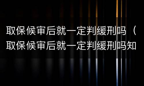取保候审后就一定判缓刑吗（取保候审后就一定判缓刑吗知乎）