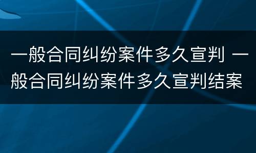 一般合同纠纷案件多久宣判 一般合同纠纷案件多久宣判结案