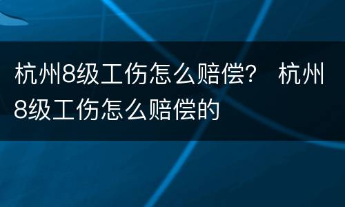 杭州8级工伤怎么赔偿？ 杭州8级工伤怎么赔偿的