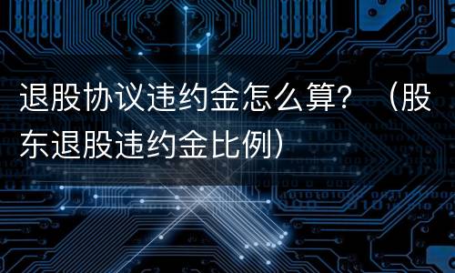 退股协议违约金怎么算？（股东退股违约金比例）