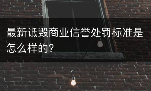 最新诋毁商业信誉处罚标准是怎么样的?