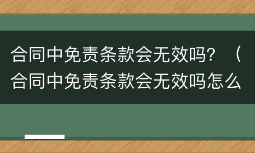 合同中免责条款会无效吗？（合同中免责条款会无效吗怎么写）