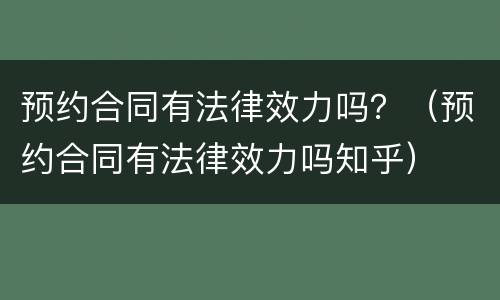 预约合同有法律效力吗？（预约合同有法律效力吗知乎）