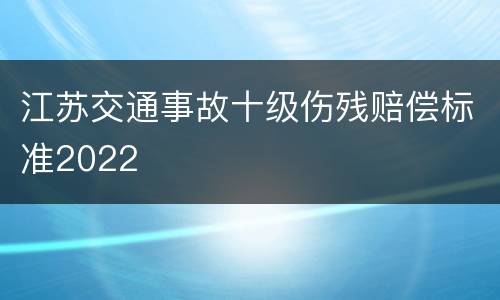 江苏交通事故十级伤残赔偿标准2022