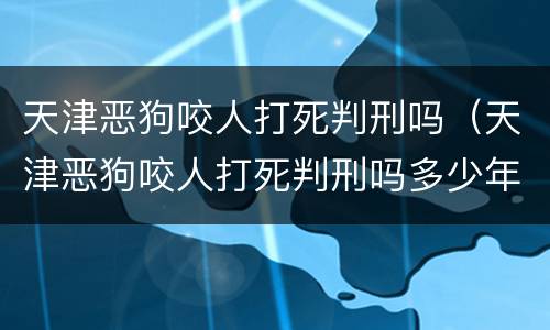 天津恶狗咬人打死判刑吗（天津恶狗咬人打死判刑吗多少年）