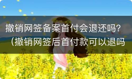 撤销网签备案首付会退还吗？（撤销网签后首付款可以退吗）