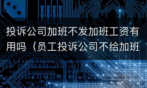投诉公司加班不发加班工资有用吗（员工投诉公司不给加班费后果）