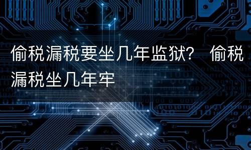偷税漏税要坐几年监狱？ 偷税漏税坐几年牢