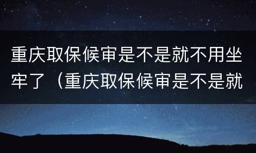 重庆取保候审是不是就不用坐牢了（重庆取保候审是不是就不用坐牢了呢）