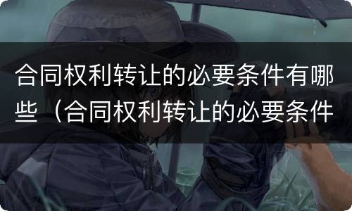 合同权利转让的必要条件有哪些（合同权利转让的必要条件有哪些方面）