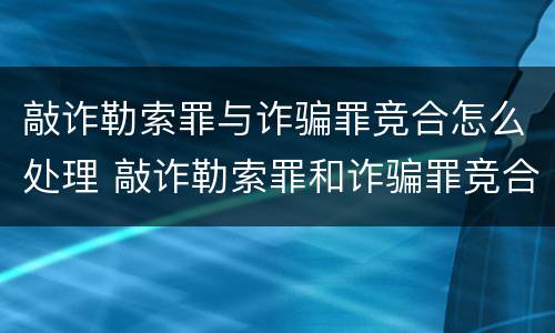 敲诈勒索罪与诈骗罪竞合怎么处理 敲诈勒索罪和诈骗罪竞合