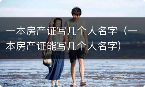 一本房产证写几个人名字（一本房产证能写几个人名字）