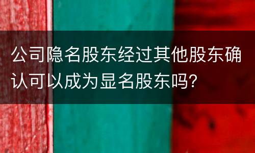 公司隐名股东经过其他股东确认可以成为显名股东吗？