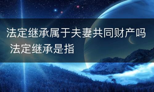 法定继承属于夫妻共同财产吗 法定继承是指