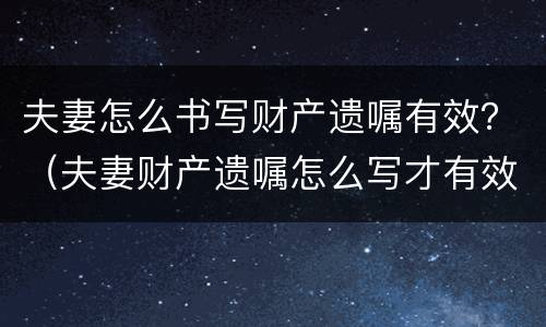 夫妻怎么书写财产遗嘱有效？（夫妻财产遗嘱怎么写才有效）