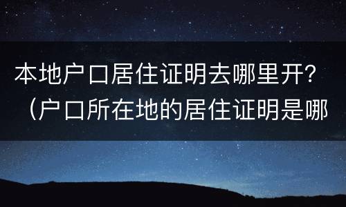 本地户口居住证明去哪里开？（户口所在地的居住证明是哪里开）