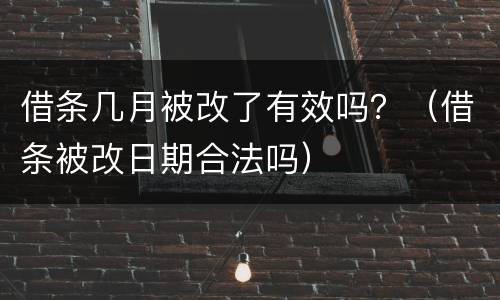 借条几月被改了有效吗？（借条被改日期合法吗）